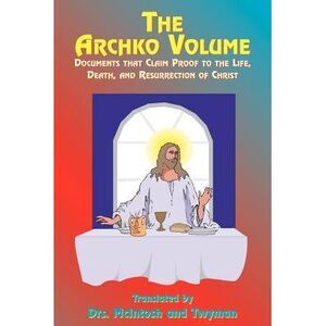 The Archko Volume: Documents That Claim Proof to the Life, Death, and Resurrecti